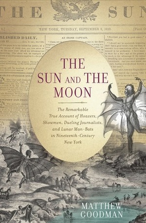 The Sun and the Moon: The Remarkable True Account of Hoaxers, Showmen, Dueling Journalists, and Lunar Man-Bats in Nineteenth-Century New York by Matthew Goodman