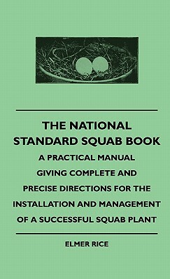 The National Standard Squab Book - A Practical Manual Giving Complete And Precise Directions For The Installation And Management Of A Successful Squab by Elmer Rice