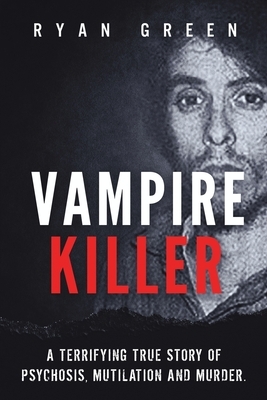 Vampire Killer: A Terrifying True Story of Psychosis, Mutilation and Murder by Ryan Green