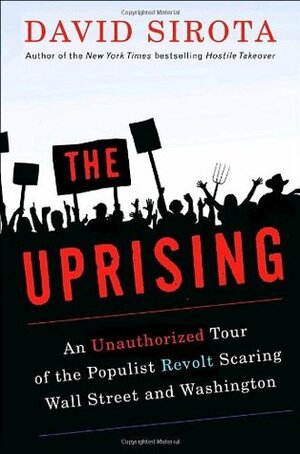 The Uprising: An Unauthorized Tour of the Populist Revolt Scaring Wall Street and Washington by David Sirota