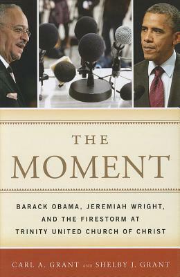 The Moment: Barack Obama, Jeremiah Wright, and the Firestorm at Trinity United Church of Christ by Carl a. Grant, Shelby J. Grant