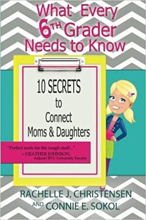 What Every 6th Grader Needs to Know: 10 Secrets to Connect Moms & Daughters by Connie E. Sokol, Rachelle J. Christensen