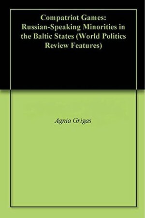 Compatriot Games: Russian-Speaking Minorities in the Baltic States (World Politics Review Features) by World Politics Review, Agnia Grigas