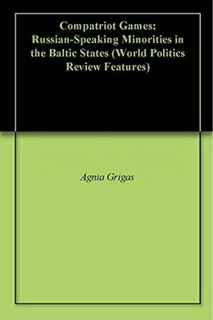 Compatriot Games: Russian-Speaking Minorities in the Baltic States (World Politics Review Features) by World Politics Review, Agnia Grigas