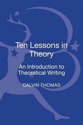 Ten Lessons in Theory: An Introduction to Theoretical Writing by Calvin Thomas