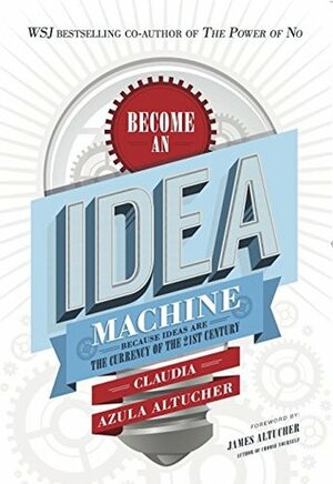 Become An Idea Machine: Because Ideas Are The Currency Of The 21st Century by James Altucher, Claudia Azula Altucher