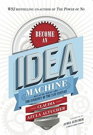 Become An Idea Machine: Because Ideas Are The Currency Of The 21st Century by Claudia Azula Altucher, James Altucher