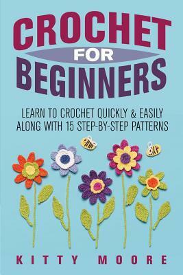 Crochet For Beginners: Learn To Crochet Quickly & Easily Along With 15 Step-By-Step Patterns by Kitty Moore