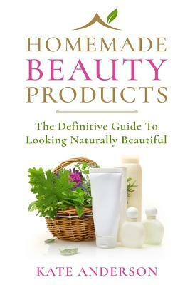 Homemade Beauty Products: The Definitive Guide To Looking Naturally Beautiful by Kate Anderson
