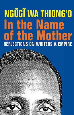 In the Name of the Mother: Reflections on Writers and Empire by Ngũgĩ wa Thiong'o