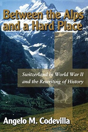 Between the Alps and a Hard Place: Switzerland in World War II and the Rewriting of History by Angelo M. Codevilla