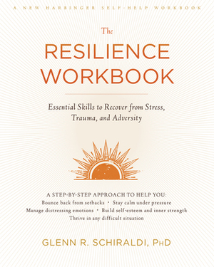 The Resilience Workbook: Essential Skills to Recover from Stress, Trauma, and Adversity by Glenn R. Schiraldi