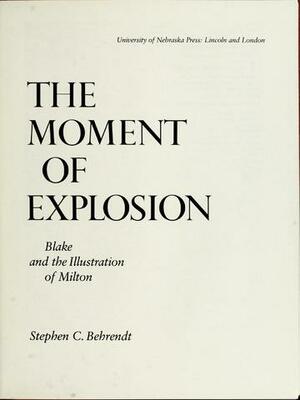 The Moment of Explosion: Blake and the Illustration of Milton by Stephen C. Behrendt