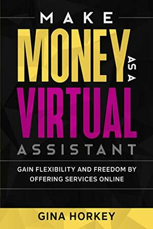 Make Money As A Virtual Assistant: Gain Flexibility And Freedom By Offering Services Online by Sally Miller, Gina Horkey