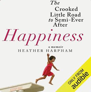 Happiness: A Memoir: The Crooked Little Road to Semi-Ever After by Heather Harpham