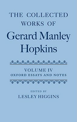The Collected Works of Gerard Manley Hopkins: Volume IV: Oxford Essays and Notes 1863-1868 by Lesley Higgins