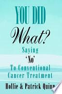 You Did What? Saying 'No' To Conventional Cancer Treatment by Patrick Quinn, Hollie Quinn