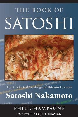 The Book of Satoshi: The Collected Writings of Bitcoin Creator Satoshi Nakamoto by Phil Champagne