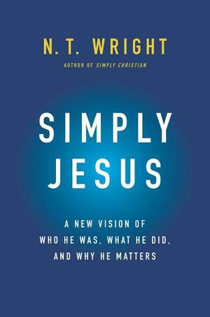 Simply Jesus: A New Vision of Who He Was, What He Did, and Why He Matters by N.T. Wright