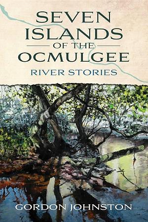 Seven Islands of the Ocmulgee: River Stories by Gordon Johnston