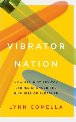 Vibrator Nation: How Feminist Sex-Toy Stores Changed the Business of Pleasure by Lynn Comella