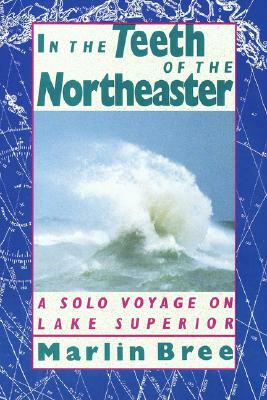 In the Teeth of the Northeaster: A Solo Voyage on Lake Superior by Marlin Bree