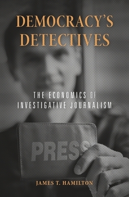 Democracy's Detectives: The Economics of Investigative Journalism by James T. Hamilton