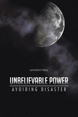 Unbelievable Power: Avoiding Disaster by Anthony Paul