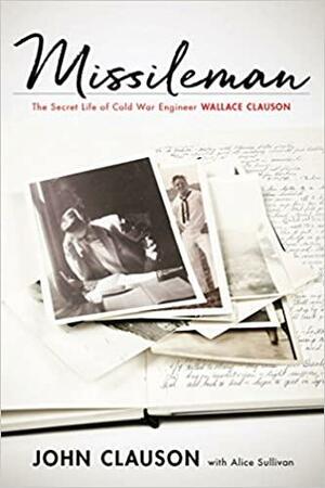 Missileman: The Secret Life of Cold War Engineer Wallace Clauson by Alice Sullivan, John Clauson