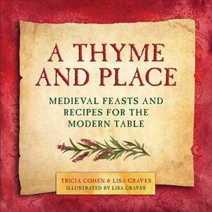 A Thyme and Place: Medieval Feasts and Recipes for the Modern Table by Lisa Graves, Tricia Cohen
