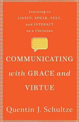 Communicating with Grace and Virtue: Learning to Listen, Speak, Text, and Interact as a Christian by Quentin J. Schultze