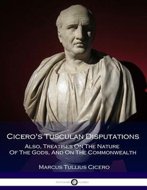 Cicero's Tusculan Disputations - Also, Treatises On The Nature Of The Gods, And On The Commonwealth by Marcus Tullius Cicero