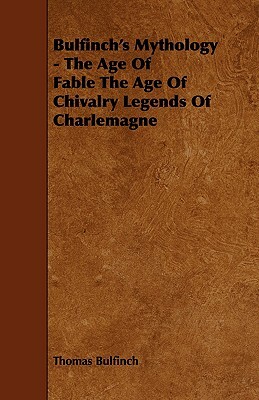 Bulfinch's Mythology - The Age of Fable the Age of Chivalry Legends of Charlemagne by Thomas Bulfinch