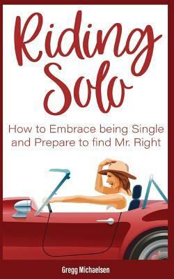 Riding Solo: How to Embrace Being Single and Prepare to Find Mr. Right by Gregg Michaelsen