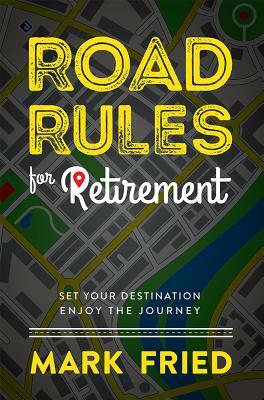 Road Rules for Retirement: Set Your Destination Enjoy the Journey by Mark Fried