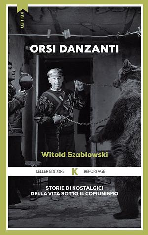 Orsi danzanti. Storie di nostalgici della vita sotto il comunismo by Witold Szabłowski