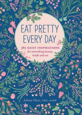 Eat Pretty Every Day: 365 Daily Inspirations for Nourishing Beauty, Inside and Out by Jolene Hart, Jolene Hart