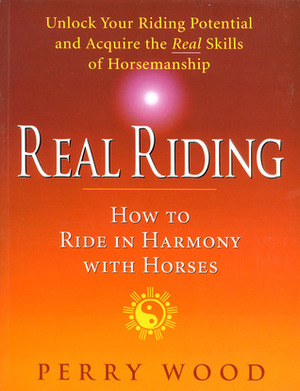 Real Riding: How to Ride in Harmony with Horses by Perry Wood