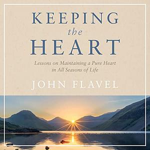 Keeping the Heart: Lessons on Maintaining a Pure Heart in All Seasons of Life by John Flavel