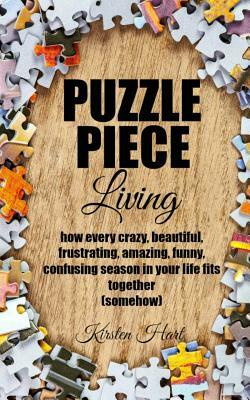 Puzzle Piece Living: how every crazy, beautiful, frustrating, amazing, funny, confusing season in your life fits together (somehow) by Kirsten Hart