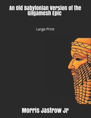 An Old Babylonian Version of the Gilgamesh Epic: Large Print by Albert Tobias Clay, Morris Jastrow