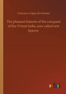 The pleasant historie of the conquest of the VVeast India, now called new Spayne by Francisco López de Gómara