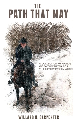 The Path That May: A Collection of Words of Faith Written for the Boyertown Bulletin by Willard N. Carpenter