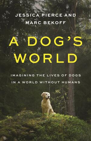 A Dog's World: Imagining the Lives of Dogs in a World Without Humans by Marc Bekoff, Jessica Pierce