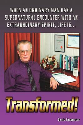 Transformed!: When an Ordinary Man Has a Supernatural Encounter with an Extraordinary Spirit, Life Is by David Carpenter