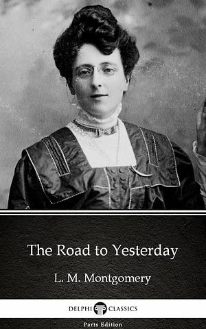 The Road to Yesterday by L. M. Montgomery - Delphi Classics (Illustrated) by L.M. Montgomery