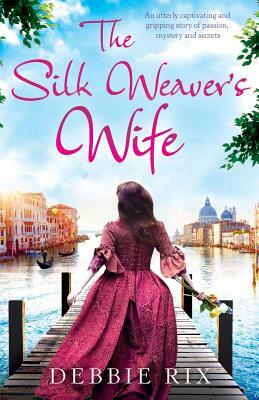 The Silk Weaver's Wife: An utterly captivating and gripping story of passion, mystery and secrets by Debbie Rix