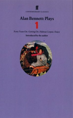 Alan Bennett Plays 1: Forty Years On, Getting On, Habeas Corpus and Enjoy: Forty Years On, Getting On, Habeas Corpus by Alan Bennett