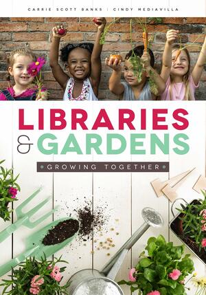 Libraries and Gardens: Growing Together by Carrie Scott Banks, Cindy Mediavilla