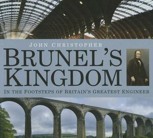 Brunel's Kingdom: In the Footsteps of Britain's Greatest Engineer by John Christopher